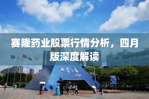 赛隆药业股票行情分析，四月版深度解读