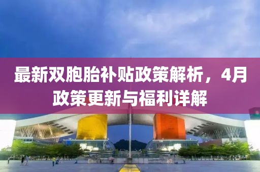 最新双胞胎补贴政策解析，4月政策更新与福利详解