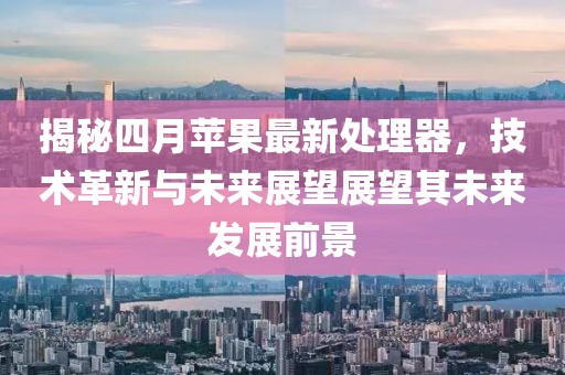 揭秘四月苹果最新处理器，技术革新与未来展望展望其未来发展前景
