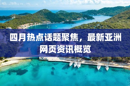四月热点话题聚焦，最新亚洲网页资讯概览