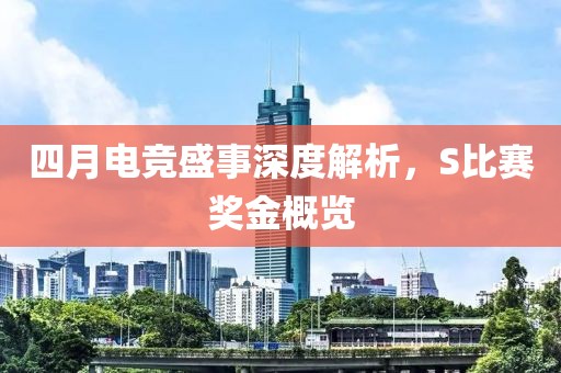 四月电竞盛事深度解析，S比赛奖金概览