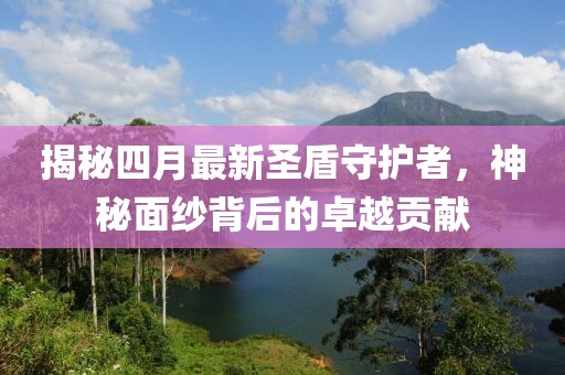揭秘四月最新圣盾守护者，神秘面纱背后的卓越贡献