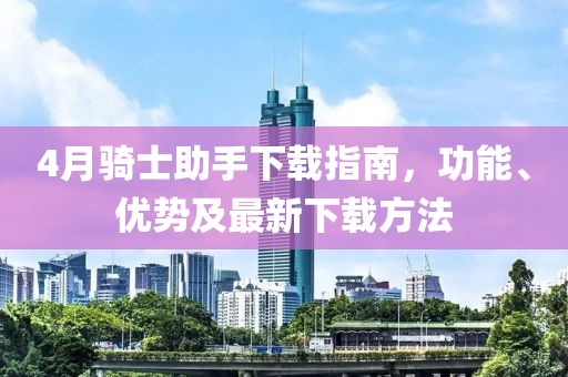 4月骑士助手下载指南，功能、优势及最新下载方法