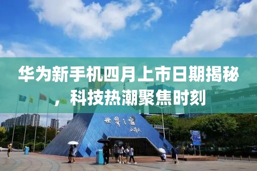 华为新手机四月上市日期揭秘，科技热潮聚焦时刻