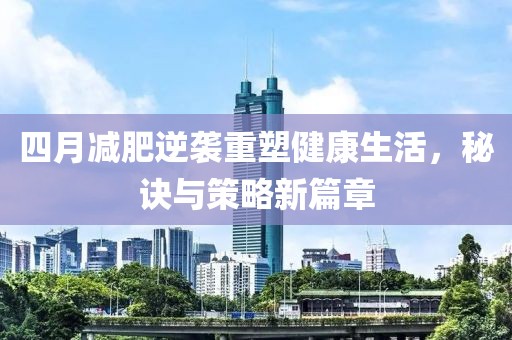 四月减肥逆袭重塑健康生活，秘诀与策略新篇章