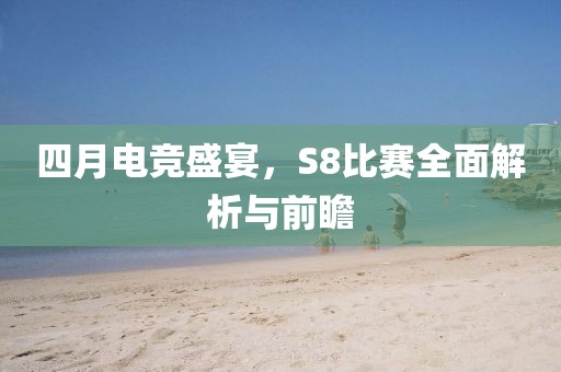 四月电竞盛宴，S8比赛全面解析与前瞻