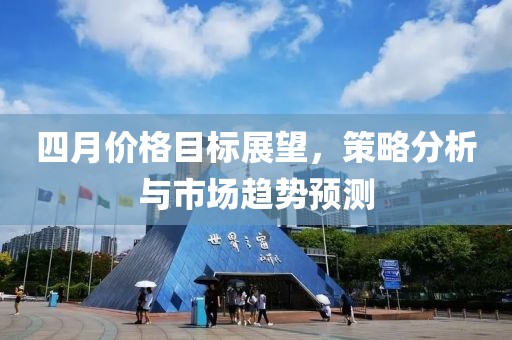 四月价格目标展望，策略分析与市场趋势预测