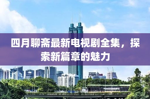 四月聊斋最新电视剧全集，探索新篇章的魅力