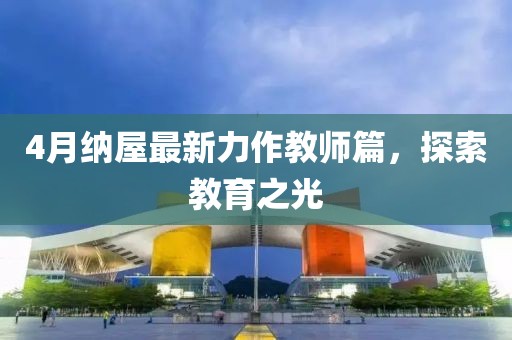 4月纳屋最新力作教师篇，探索教育之光