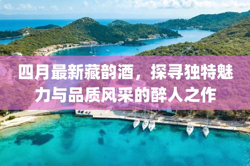 四月最新藏韵酒，探寻独特魅力与品质风采的醉人之作