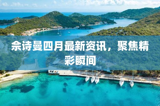 佘诗曼四月最新资讯，聚焦精彩瞬间