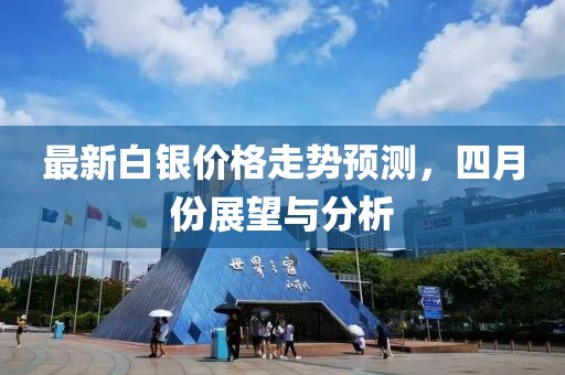 最新白银价格走势预测，四月份展望与分析
