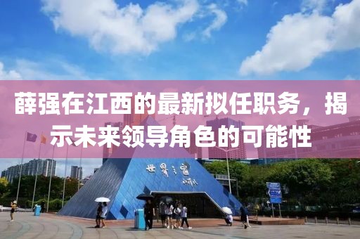 薛强在江西的最新拟任职务，揭示未来领导角色的可能性