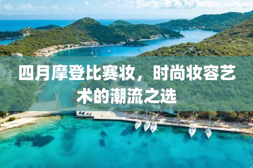 四月摩登比赛妆，时尚妆容艺术的潮流之选
