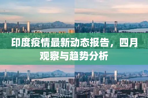 印度疫情最新动态报告，四月观察与趋势分析