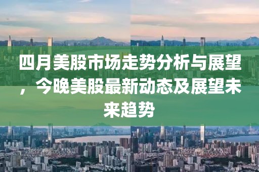 四月美股市场走势分析与展望，今晚美股最新动态及展望未来趋势