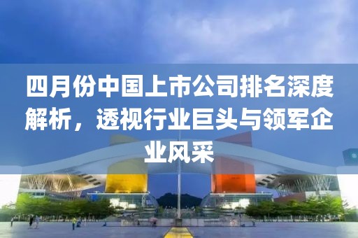 四月份中国上市公司排名深度解析，透视行业巨头与领军企业风采