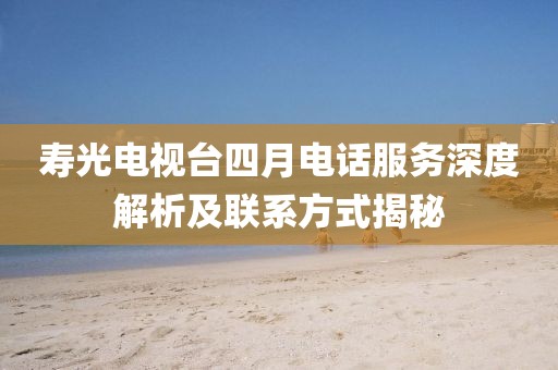 寿光电视台四月电话服务深度解析及联系方式揭秘