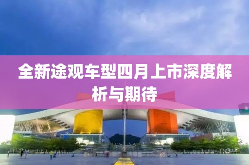 全新途观车型四月上市深度解析与期待