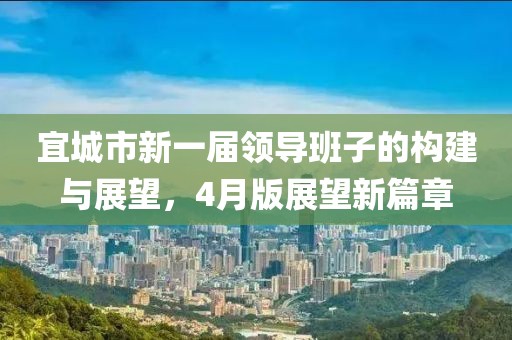 宜城市新一届领导班子的构建与展望，4月版展望新篇章