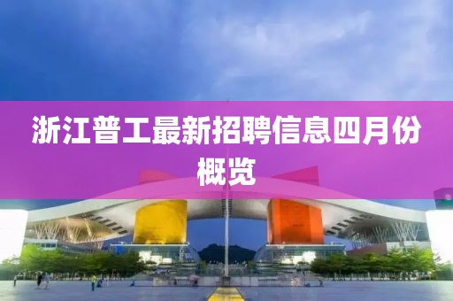 浙江普工最新招聘信息四月份概览