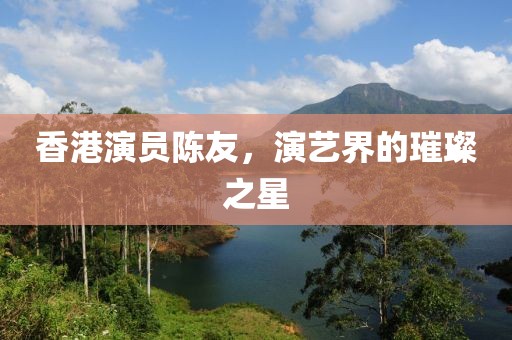 香港演员陈友，演艺界的璀璨之星
