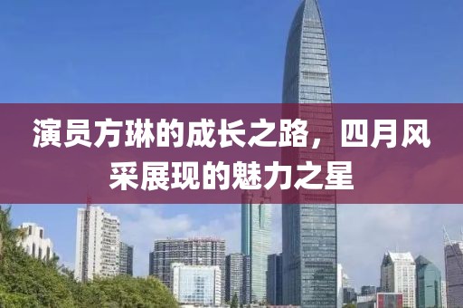 演员方琳的成长之路，四月风采展现的魅力之星
