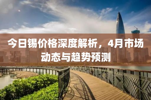 今日锡价格深度解析，4月市场动态与趋势预测