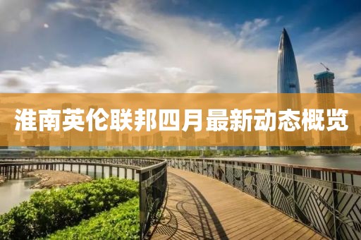 淮南英伦联邦四月最新动态概览