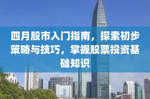 四月股市入门指南，探索初步策略与技巧，掌握股票投资基础知识