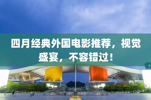 四月经典外国电影推荐，视觉盛宴，不容错过！