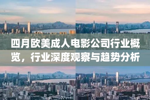 四月欧美成人电影公司行业概览，行业深度观察与趋势分析