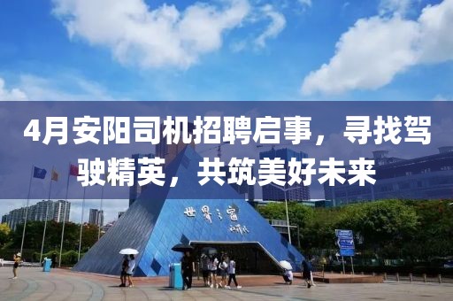 4月安阳司机招聘启事，寻找驾驶精英，共筑美好未来