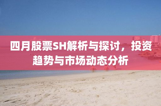 四月股票SH解析与探讨，投资趋势与市场动态分析