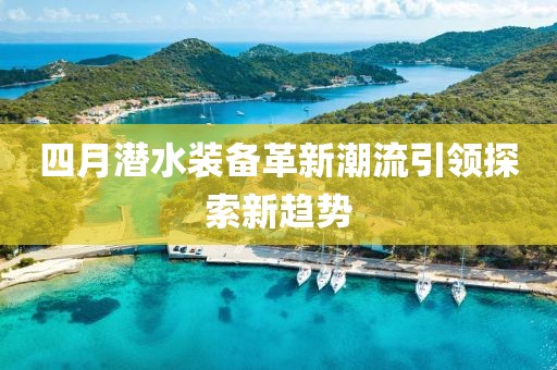 四月潜水装备革新潮流引领探索新趋势