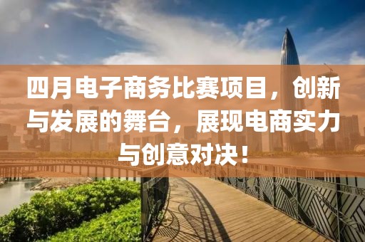 四月电子商务比赛项目，创新与发展的舞台，展现电商实力与创意对决！