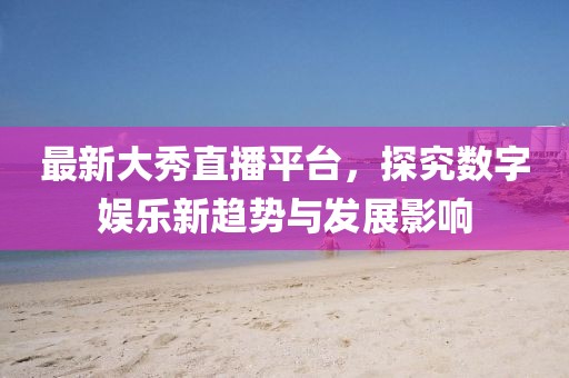 最新大秀直播平台，探究数字娱乐新趋势与发展影响