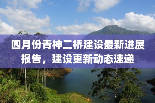 四月份青神二桥建设最新进展报告，建设更新动态速递