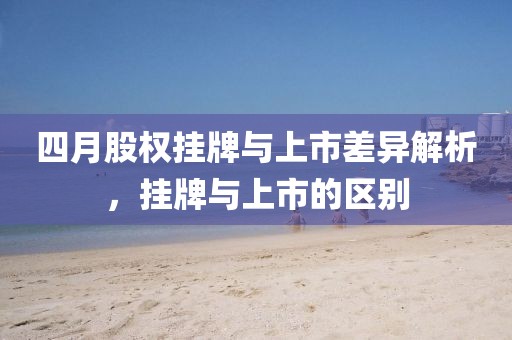 四月股权挂牌与上市差异解析，挂牌与上市的区别