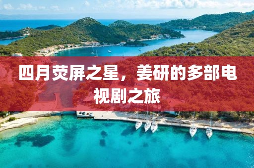 四月荧屏之星，姜研的多部电视剧之旅