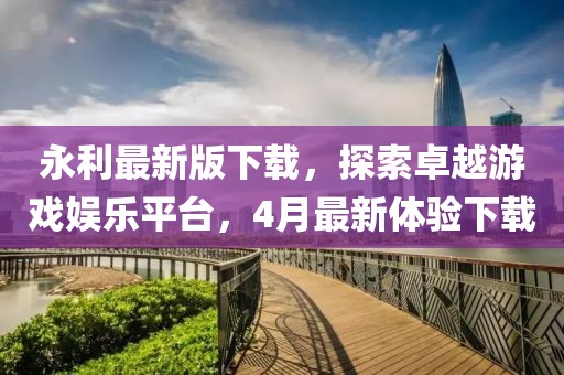 永利最新版下载，探索卓越游戏娱乐平台，4月最新体验下载
