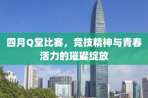 四月Q堂比赛，竞技精神与青春活力的璀璨绽放