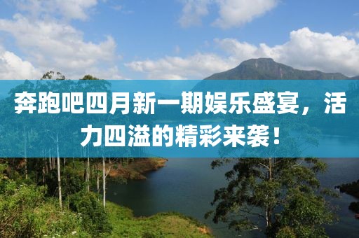 奔跑吧四月新一期娱乐盛宴，活力四溢的精彩来袭！