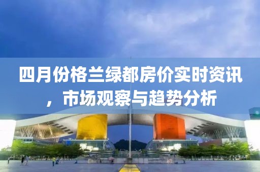 四月份格兰绿都房价实时资讯，市场观察与趋势分析