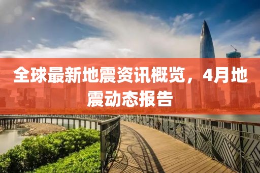 全球最新地震资讯概览，4月地震动态报告