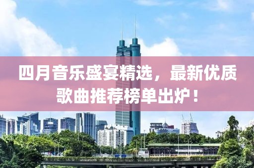 四月音乐盛宴精选，最新优质歌曲推荐榜单出炉！