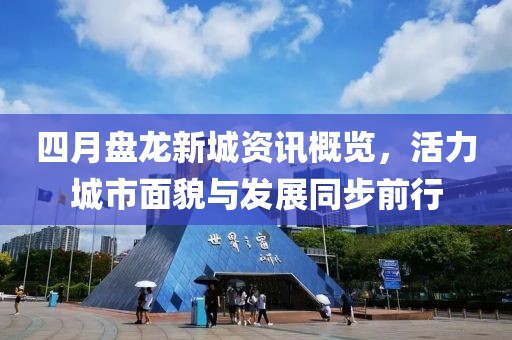 四月盘龙新城资讯概览，活力城市面貌与发展同步前行