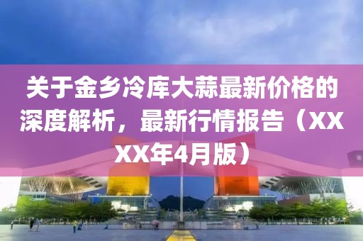 关于金乡冷库大蒜最新价格的深度解析，最新行情报告（XXXX年4月版）