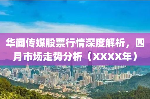 华闻传媒股票行情深度解析，四月市场走势分析（XXXX年）