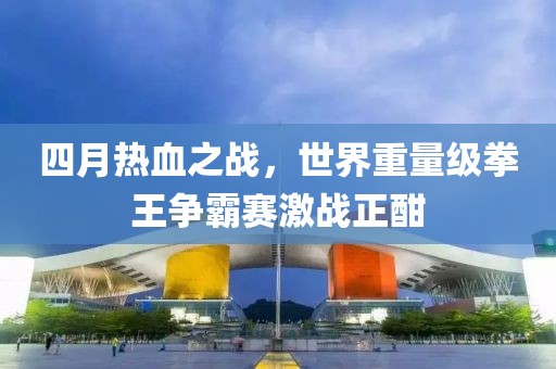 四月热血之战，世界重量级拳王争霸赛激战正酣